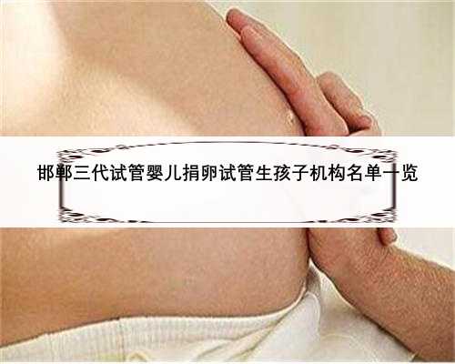 邯郸三代试管婴儿捐卵试管生孩子机构名单一览